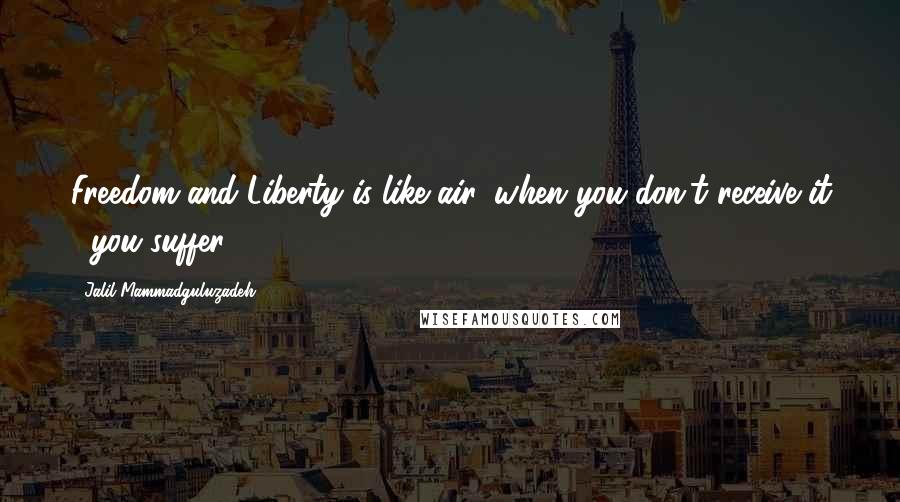 Jalil Mammadguluzadeh Quotes: Freedom and Liberty is like air, when you don't receive it , you suffer