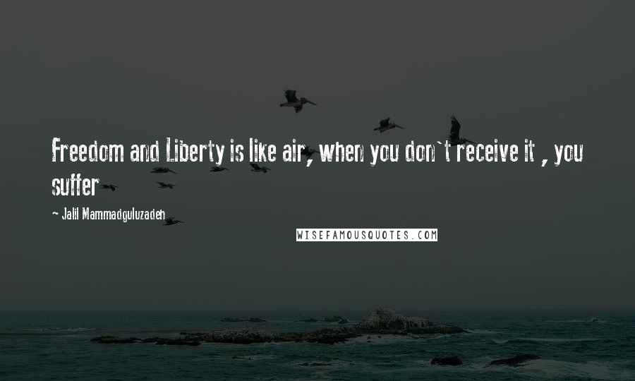 Jalil Mammadguluzadeh Quotes: Freedom and Liberty is like air, when you don't receive it , you suffer