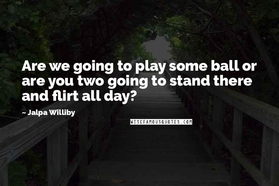 Jalpa Williby Quotes: Are we going to play some ball or are you two going to stand there and flirt all day?