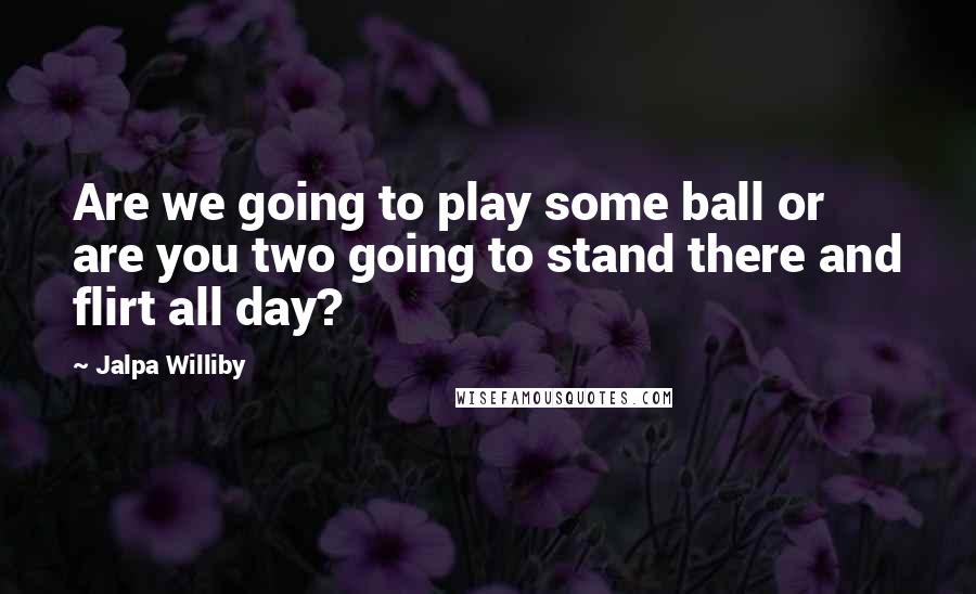 Jalpa Williby Quotes: Are we going to play some ball or are you two going to stand there and flirt all day?
