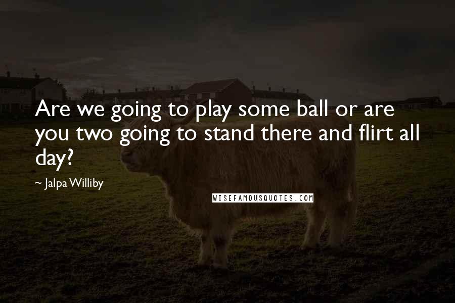 Jalpa Williby Quotes: Are we going to play some ball or are you two going to stand there and flirt all day?