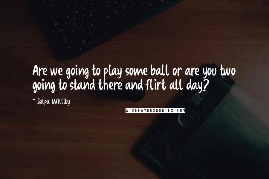 Jalpa Williby Quotes: Are we going to play some ball or are you two going to stand there and flirt all day?