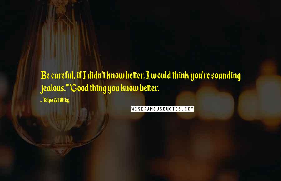 Jalpa Williby Quotes: Be careful, if I didn't know better, I would think you're sounding jealous.""Good thing you know better.