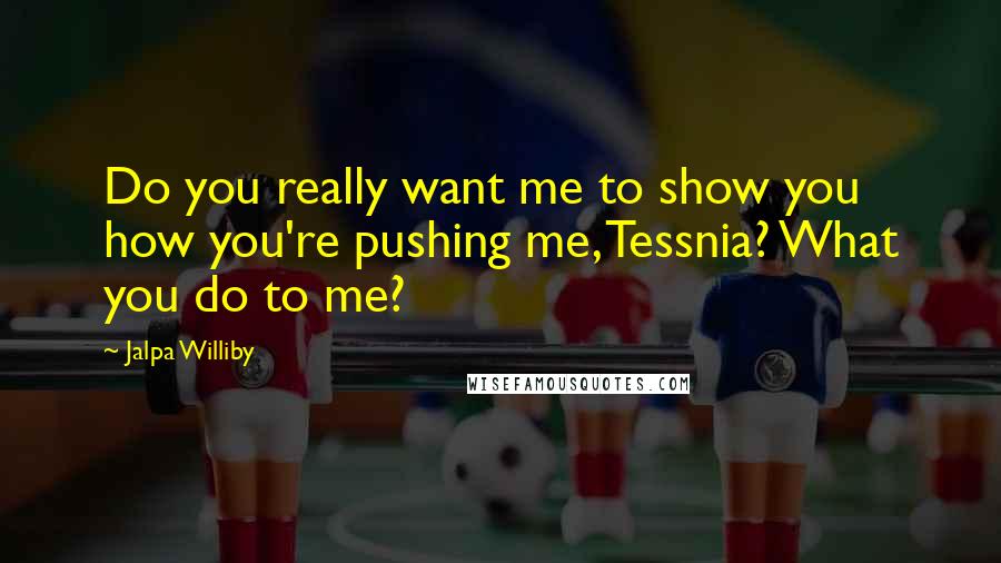 Jalpa Williby Quotes: Do you really want me to show you how you're pushing me, Tessnia? What you do to me?
