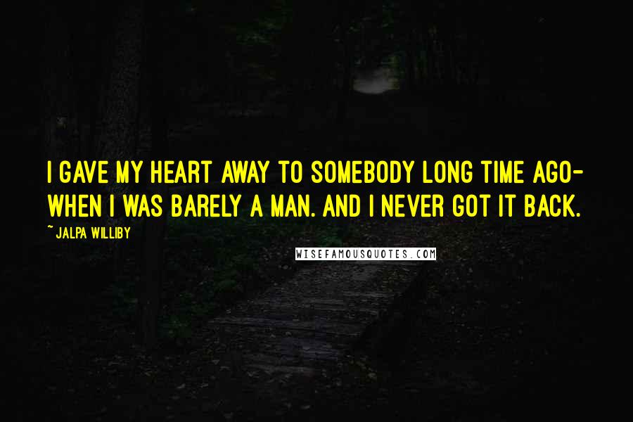 Jalpa Williby Quotes: I gave my heart away to somebody long time ago- when I was barely a man. And I never got it back.