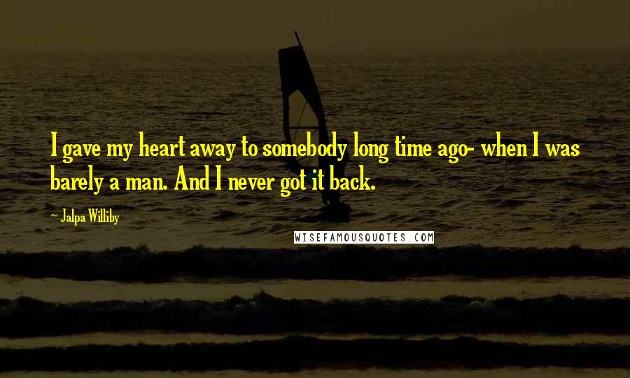 Jalpa Williby Quotes: I gave my heart away to somebody long time ago- when I was barely a man. And I never got it back.