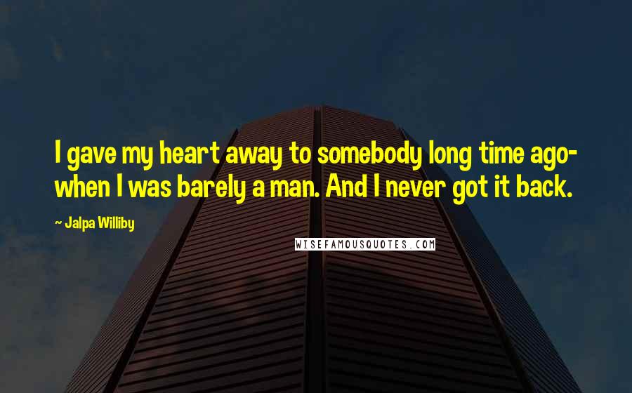 Jalpa Williby Quotes: I gave my heart away to somebody long time ago- when I was barely a man. And I never got it back.