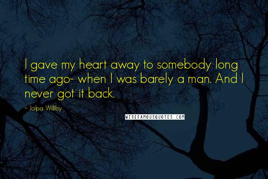 Jalpa Williby Quotes: I gave my heart away to somebody long time ago- when I was barely a man. And I never got it back.