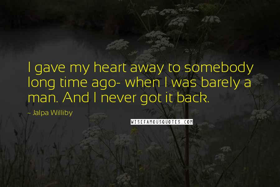 Jalpa Williby Quotes: I gave my heart away to somebody long time ago- when I was barely a man. And I never got it back.