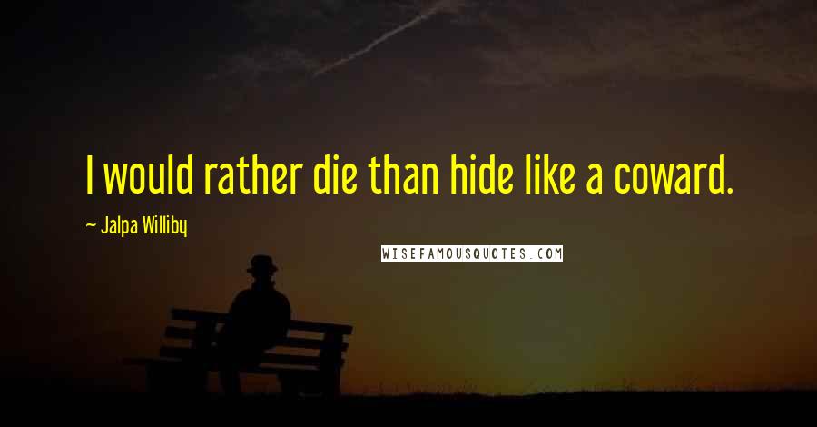 Jalpa Williby Quotes: I would rather die than hide like a coward.