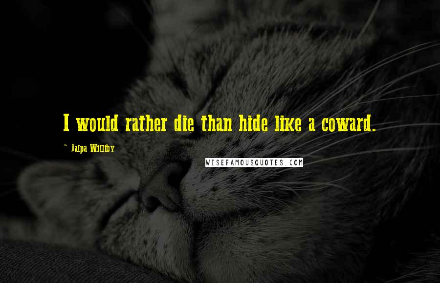 Jalpa Williby Quotes: I would rather die than hide like a coward.