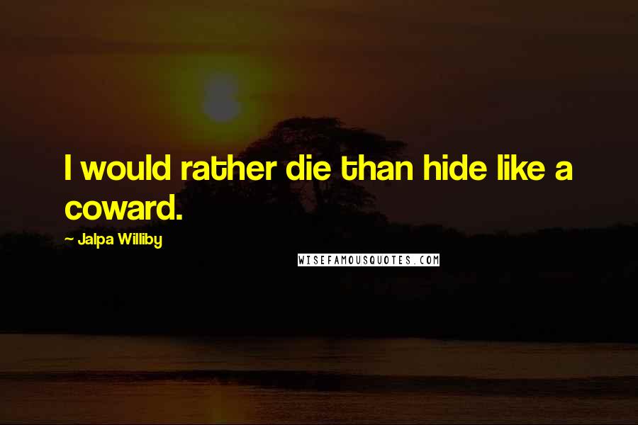 Jalpa Williby Quotes: I would rather die than hide like a coward.