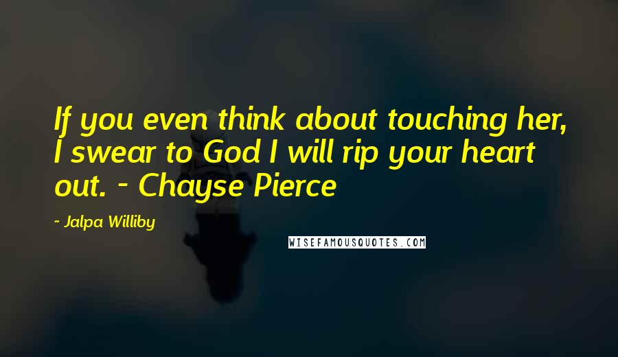 Jalpa Williby Quotes: If you even think about touching her, I swear to God I will rip your heart out. - Chayse Pierce