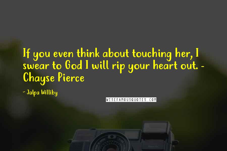 Jalpa Williby Quotes: If you even think about touching her, I swear to God I will rip your heart out. - Chayse Pierce