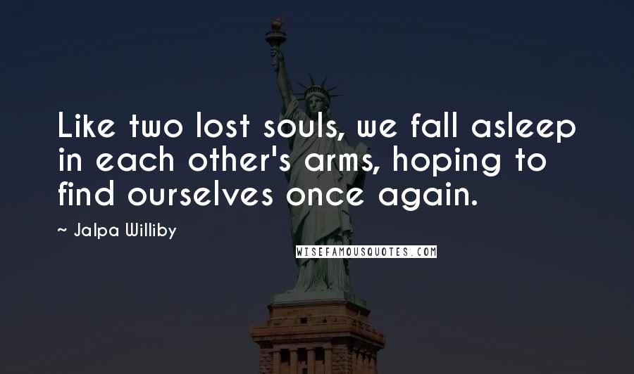Jalpa Williby Quotes: Like two lost souls, we fall asleep in each other's arms, hoping to find ourselves once again.