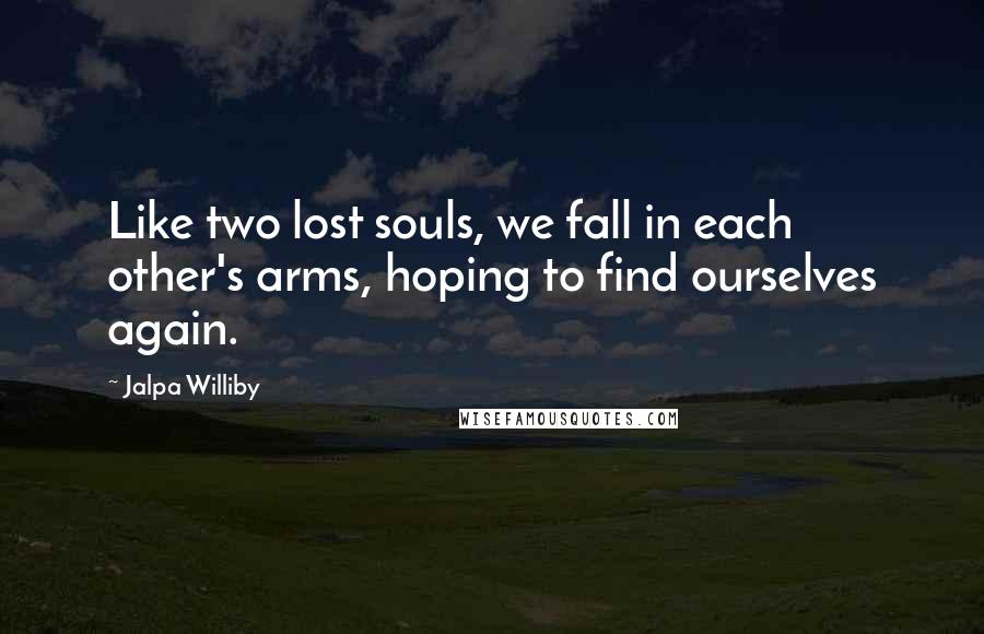 Jalpa Williby Quotes: Like two lost souls, we fall in each other's arms, hoping to find ourselves again.