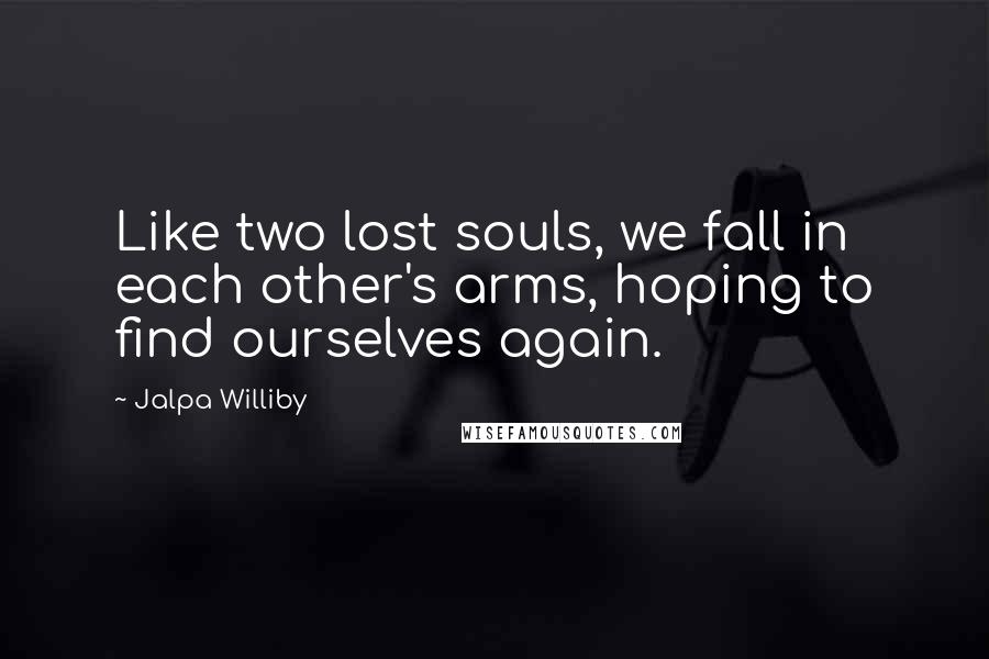 Jalpa Williby Quotes: Like two lost souls, we fall in each other's arms, hoping to find ourselves again.