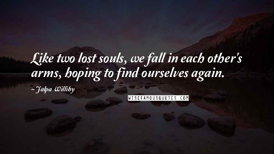Jalpa Williby Quotes: Like two lost souls, we fall in each other's arms, hoping to find ourselves again.