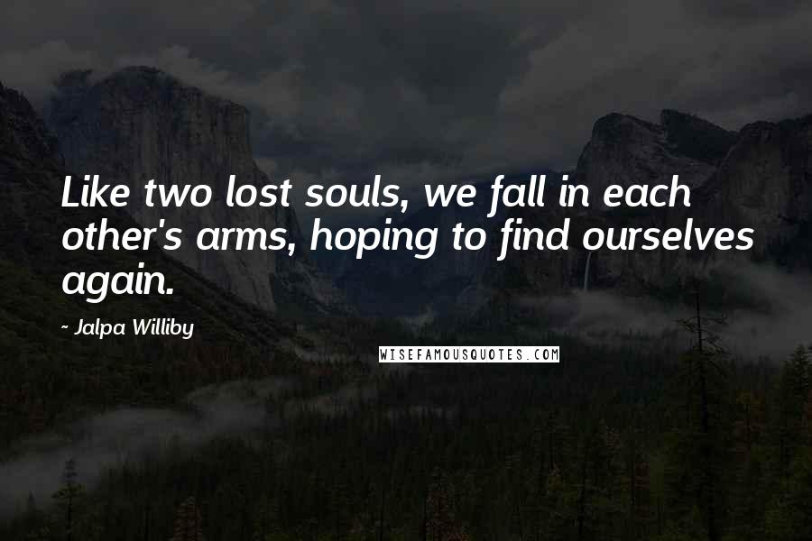 Jalpa Williby Quotes: Like two lost souls, we fall in each other's arms, hoping to find ourselves again.