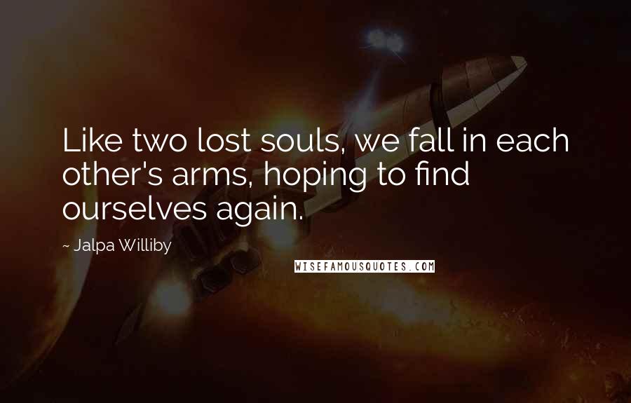 Jalpa Williby Quotes: Like two lost souls, we fall in each other's arms, hoping to find ourselves again.