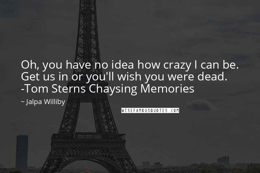 Jalpa Williby Quotes: Oh, you have no idea how crazy I can be. Get us in or you'll wish you were dead. -Tom Sterns Chaysing Memories