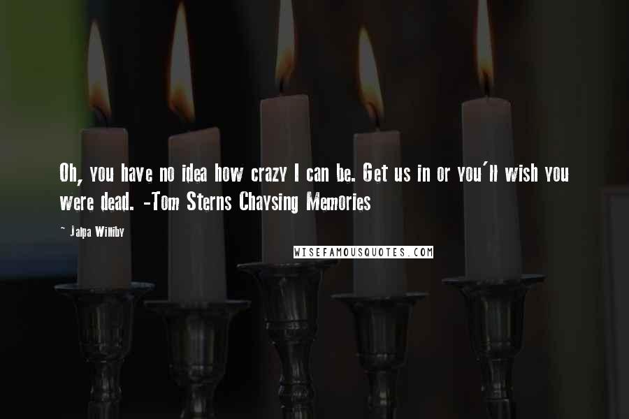 Jalpa Williby Quotes: Oh, you have no idea how crazy I can be. Get us in or you'll wish you were dead. -Tom Sterns Chaysing Memories