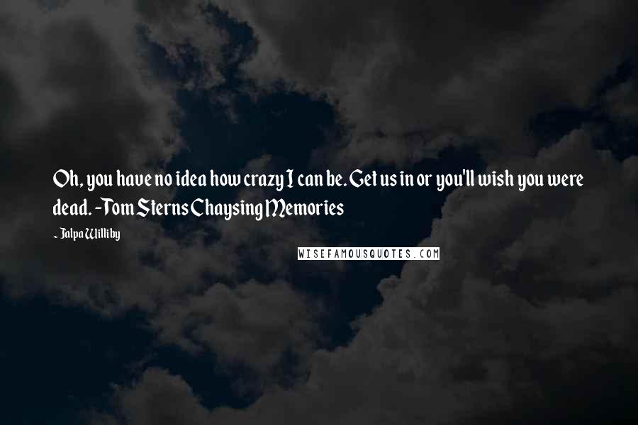 Jalpa Williby Quotes: Oh, you have no idea how crazy I can be. Get us in or you'll wish you were dead. -Tom Sterns Chaysing Memories