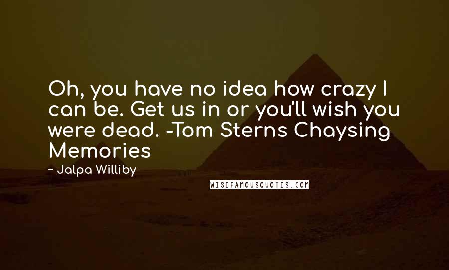 Jalpa Williby Quotes: Oh, you have no idea how crazy I can be. Get us in or you'll wish you were dead. -Tom Sterns Chaysing Memories