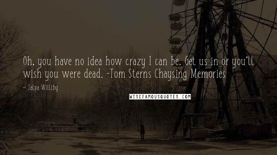 Jalpa Williby Quotes: Oh, you have no idea how crazy I can be. Get us in or you'll wish you were dead. -Tom Sterns Chaysing Memories