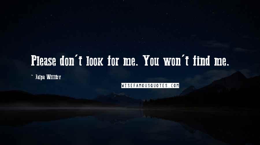 Jalpa Williby Quotes: Please don't look for me. You won't find me.