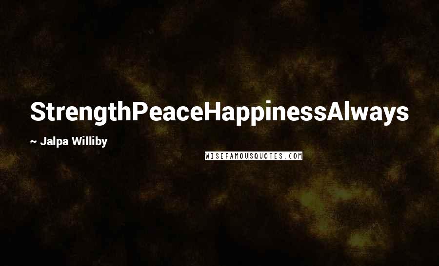 Jalpa Williby Quotes: StrengthPeaceHappinessAlways