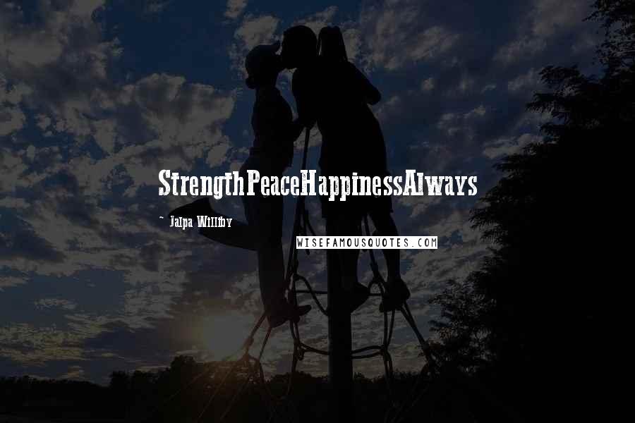 Jalpa Williby Quotes: StrengthPeaceHappinessAlways