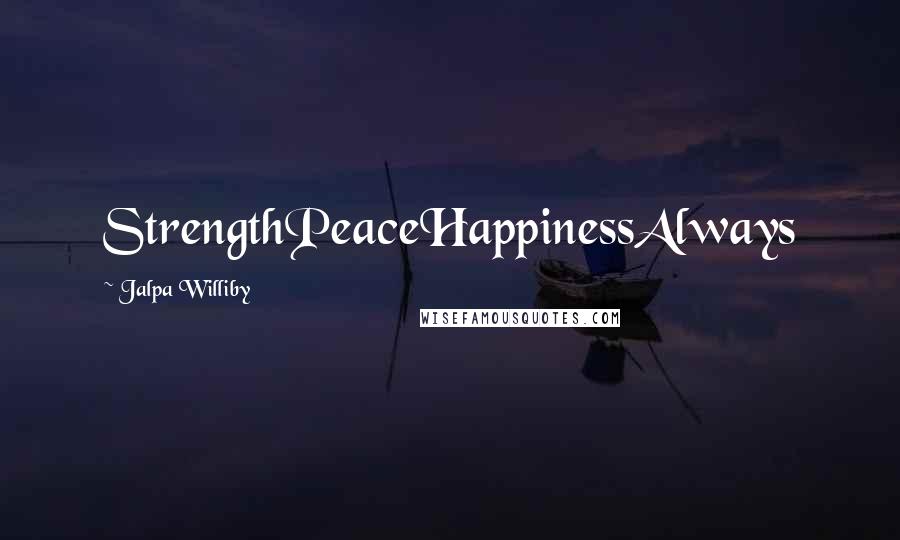 Jalpa Williby Quotes: StrengthPeaceHappinessAlways