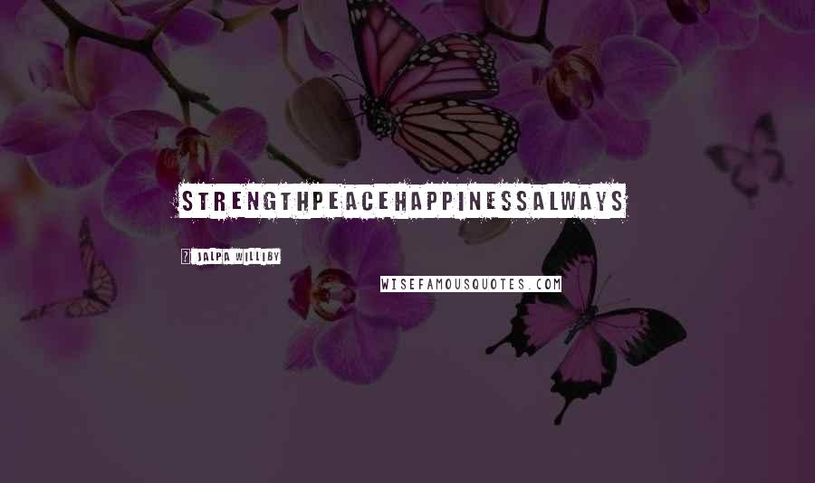 Jalpa Williby Quotes: StrengthPeaceHappinessAlways