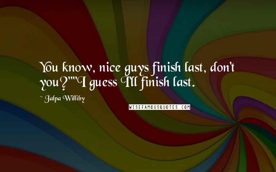 Jalpa Williby Quotes: You know, nice guys finish last, don't you?""I guess I'll finish last.