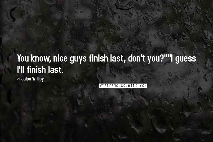 Jalpa Williby Quotes: You know, nice guys finish last, don't you?""I guess I'll finish last.