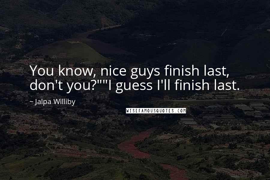 Jalpa Williby Quotes: You know, nice guys finish last, don't you?""I guess I'll finish last.