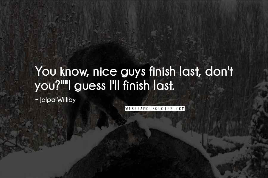 Jalpa Williby Quotes: You know, nice guys finish last, don't you?""I guess I'll finish last.