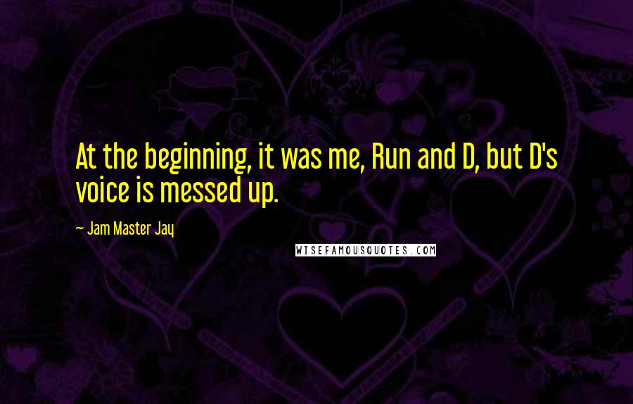 Jam Master Jay Quotes: At the beginning, it was me, Run and D, but D's voice is messed up.