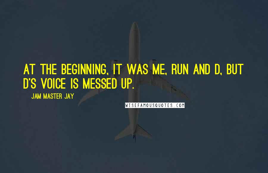 Jam Master Jay Quotes: At the beginning, it was me, Run and D, but D's voice is messed up.