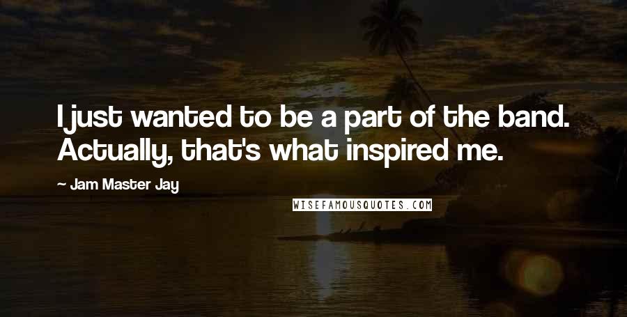 Jam Master Jay Quotes: I just wanted to be a part of the band. Actually, that's what inspired me.