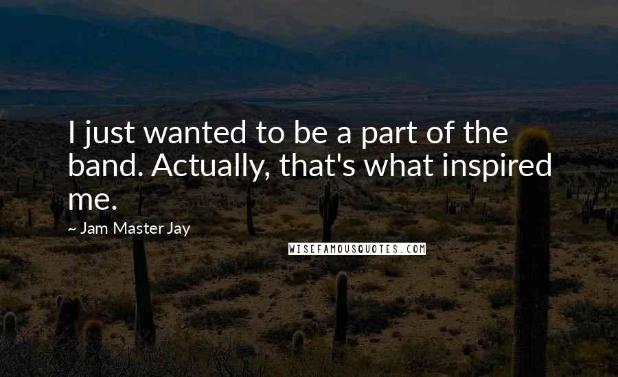 Jam Master Jay Quotes: I just wanted to be a part of the band. Actually, that's what inspired me.