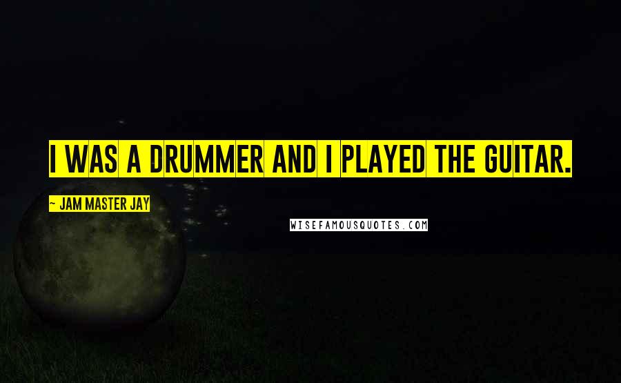 Jam Master Jay Quotes: I was a drummer and I played the guitar.
