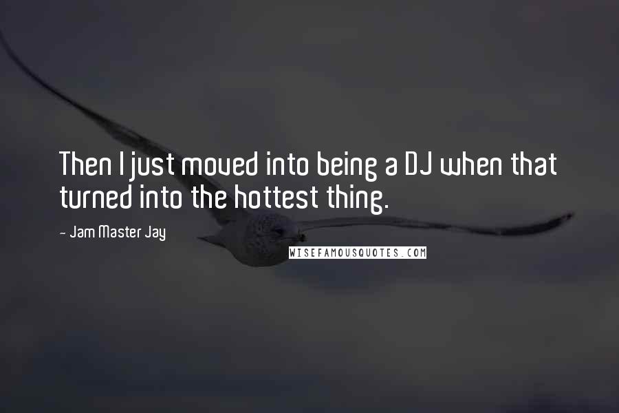 Jam Master Jay Quotes: Then I just moved into being a DJ when that turned into the hottest thing.