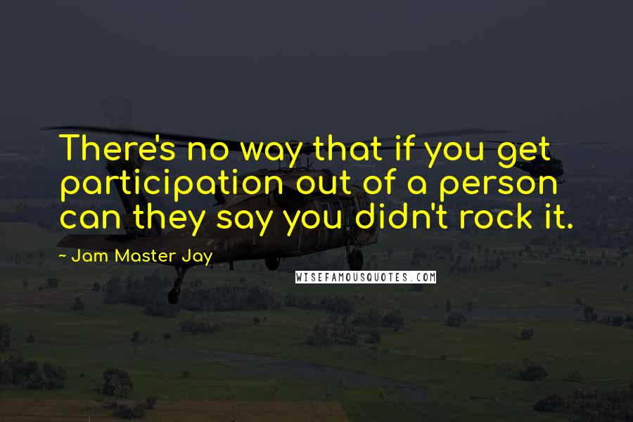 Jam Master Jay Quotes: There's no way that if you get participation out of a person can they say you didn't rock it.