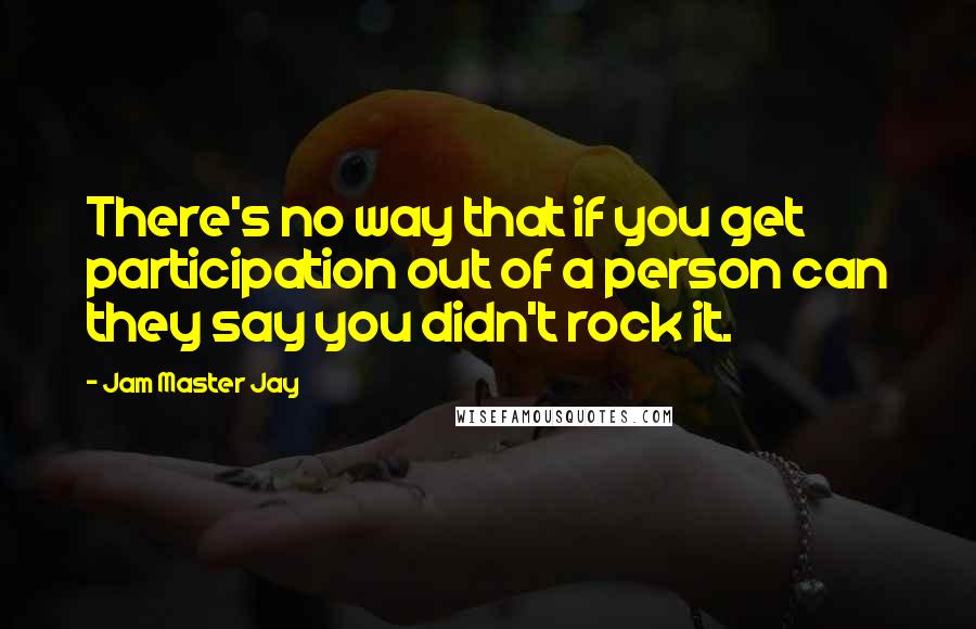 Jam Master Jay Quotes: There's no way that if you get participation out of a person can they say you didn't rock it.