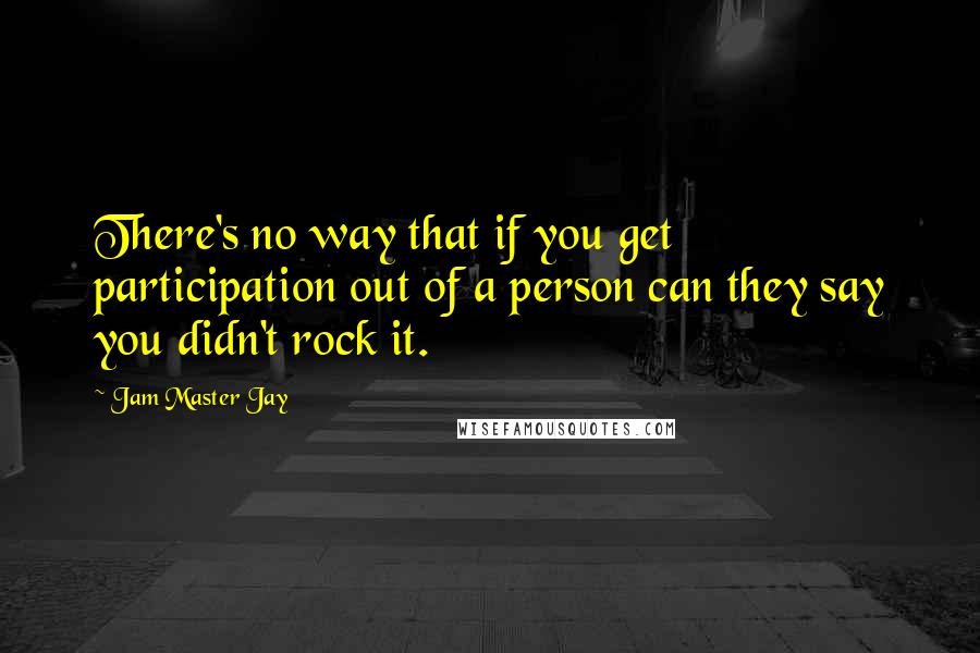 Jam Master Jay Quotes: There's no way that if you get participation out of a person can they say you didn't rock it.