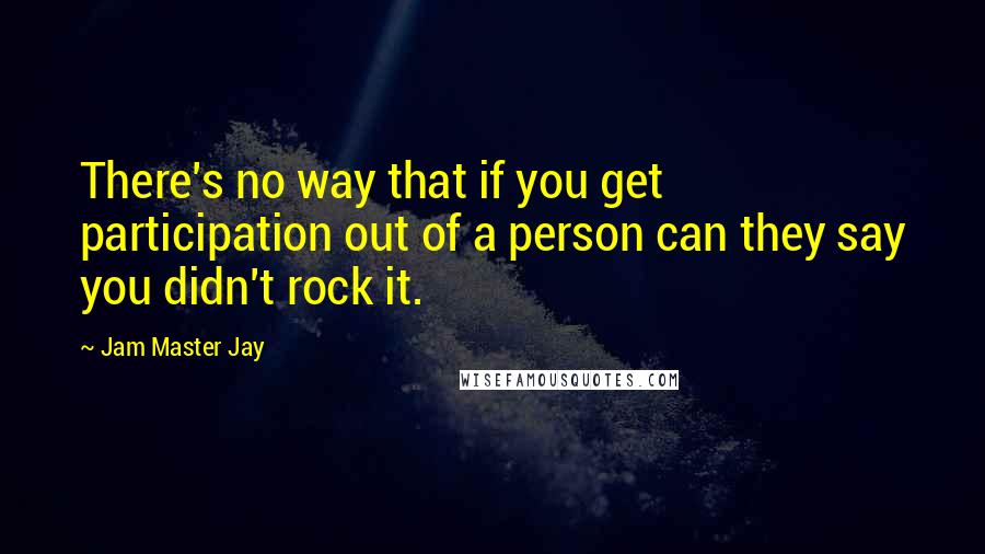 Jam Master Jay Quotes: There's no way that if you get participation out of a person can they say you didn't rock it.
