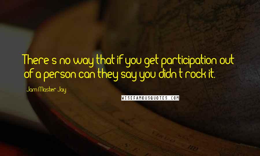 Jam Master Jay Quotes: There's no way that if you get participation out of a person can they say you didn't rock it.