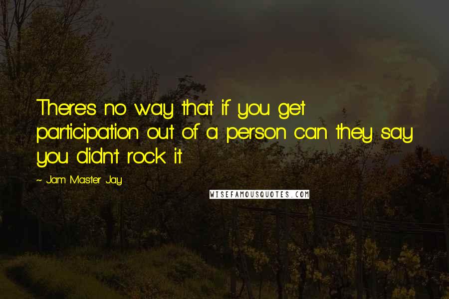 Jam Master Jay Quotes: There's no way that if you get participation out of a person can they say you didn't rock it.